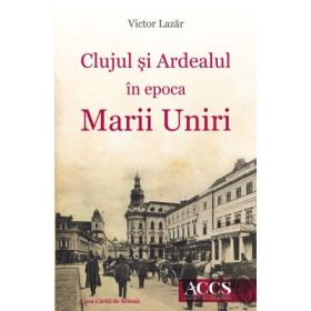 Clujul si Ardealul in epoca Marii Uniri - Victor Lazar