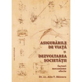 Asigurarile de viata si dezvoltarea societatii. Factori, mecanisme, efecte - Alin Baiescu