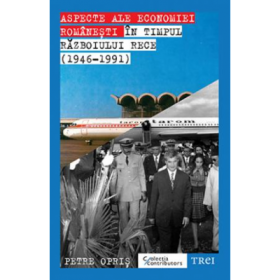 Aspecte ale economiei romanesti in timpul Razboiului Rece (1946-191) - Petre Opris