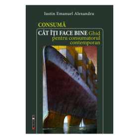 Consuma cat iti face bine. Ghid pentru consumatorul contemporan - Iustin Emanuel Alexandru