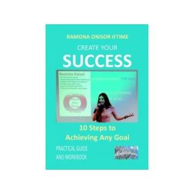 Create Your Success. 10 Steps to Achieving Any Goal. Practical Guide and Workbook (limba engleza) - Ramona Onisor Iftime