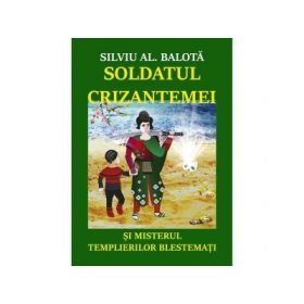 Soldatul Crizantemei si misterul Templierilor Blestemati. Roman - Silviu Al. Balota