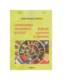 Consilierea filosofica si etica. Reflectii si practici in Romania - Vasile Hategan