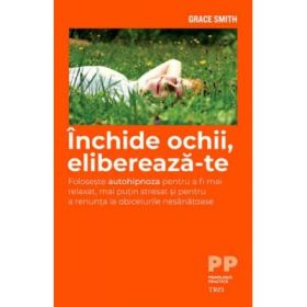 Inchide ochii, elibereaza-te. Foloseste autohipnoza pentru a fi mai relaxat si pentru a renunta la obiceiurile nesanatoase - Grace Smith