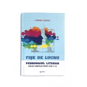 Fise de lucru. Personajul literar. Auxiliar curricular pentru clasa a 10-a - Florina Lezeriuc
