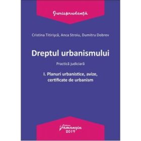 Dreptul urbanismului I. Planuri urbanistice, avize, certificate de urbanism - Cristina Titirisca, Anca Stroiu, Dumitru Dobrev