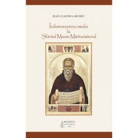 Indumnezeirea omului la Sfantul Maxim Marturisitorul - Jean-Claude Larchet