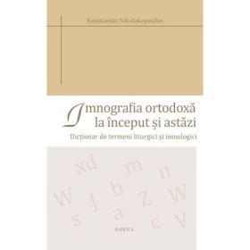 Imnografia ortodoxa la inceput si astazi. Dictionar de termeni liturgici si imnologici - Konstantin Nikolakopoulos