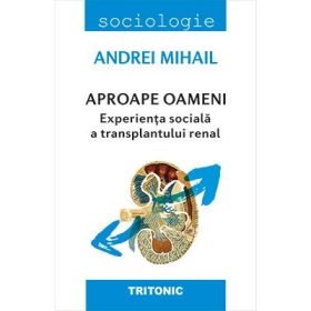 Aproape oameni. Experienta sociala a transplantului renal - Andrei Mihail
