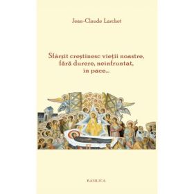Sfarsit crestinesc vietii noastre, fara durere, neinfruntat, in pace... - Jean-Claude Larchet