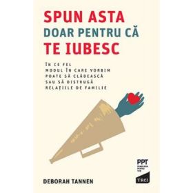 Spun asta doar pentru ca te iubesc. In ce fel modul in care vorbim poate sa cladeasc sau sa distruga relatiile de familie - Deborah Tannen
