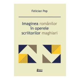 Imaginea romanilor in operele scriitorilor maghiari - Felician Pop