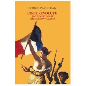 Cinci revolutii si o tumultoasa disputa nonviolenta - Sergiu Pavel Dan