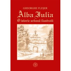 Alba Iulia. O istorie urbana ilustrata - Gheorghe Fleser