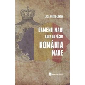 Oamenii mari care au facut Romania Mare - Lucia Hossu-Longin