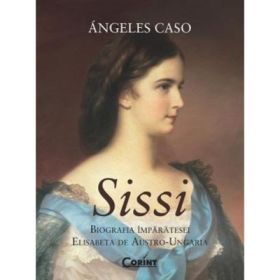 SISSI. Biografia Imparatesei Elisabeta de Austro-Ungaria - Angeles Caso