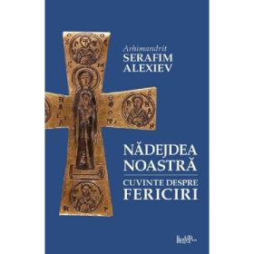 Nadejdea noastra. Cuvinte despre fericiri - Arhim. Serafim Alexiev