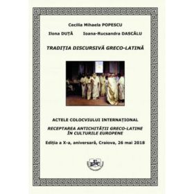 Traditia discursiva greco-latina. Actele colocviului international Receptarea Antichitatii greco-latine in culturile europene, editia a X-a, aniversara, Craiova 26 mai 2018