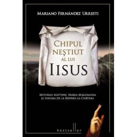 Chipul nestiut al lui Iisus. Miturile egiptene, Maria Magdalena si enigma de la Rennes-Le-Chateau - Mariano Fernandez Urresti