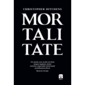 Mortalitate. Un studiu unic si plin de forta despre legatura dintre moartea capacitatii intelectuale si prabusirea fizica - Christopher Hitchens