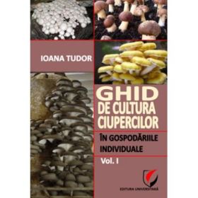 Ghid de cultura ciupercilor in gospodariile individuale, volumul 1 - Ioana Tudor