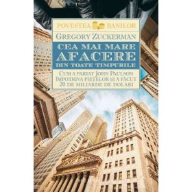 Cea mai mare afacere din toate timpurile. Cum a pariat John Paulson impotriva pietelor si a facut 20 de miliarde de dolari - Gregory Zuckerman