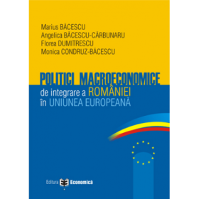 Politici macroeconomice de integrare a Romaniei in Uniunea Europeana - Marius Bacescu, Florea Dumitrescu, Angelica Bacescu-Carbunaru, Monica Condruz-Bacescu