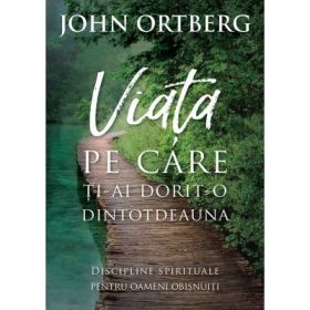 Viata pe care ti-ai dorit-o dintotdeauna. Editia 2 - John Ortberg