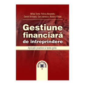 Gestiune financiara de intreprindere. Aplicatii practice si teste-grila - Mihai Toma, Felicia Alexandru, Daniel Armeanu, Dan Ivanescu, Roxana Virbun