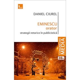 Eminescu orator. Strategii retorice in publicistica - Daniel Ciurel