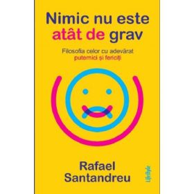 Nimic nu este atat de grav. Filosofia celor cu adevarat puternici si fericiti - Rafael Santandreu