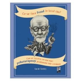 Ce-ar face Freud in locul tau? Cum ar rezolva cei mai mari psihoterapeuti problemele tale cotidiene - Sarah Tomley