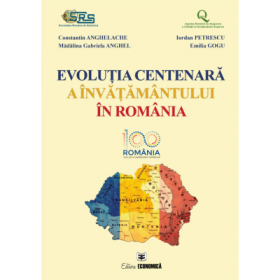 Evolutia centenara a invatamantului in Romania - Constantin Anghelache, Iordan Petrescu, Madalina Gabriela Anghel, Emilia Gogu