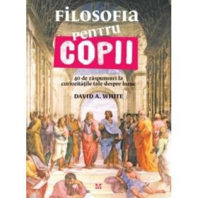 Filosofia pentru copii. 40 de raspunsuri la curiozitatile tale despre lume - Dr. David A. White