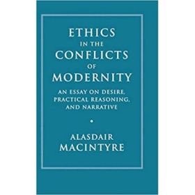 Ethics in the Conflicts of Modernity: An Essay on Desire, Practical Reasoning, and Narrative - Alasdair MacIntyre