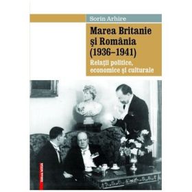 Marea Britanie si Romania (1936-1941). Relatii politice, economice si culturale - Sorin Arhire