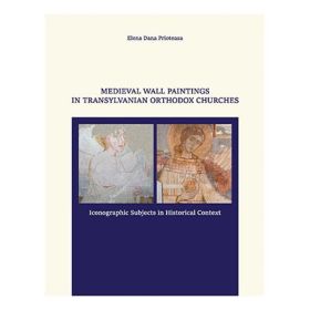 MEDIEVAL WALL PAINTINGS IN TRANSYLVANIAN ORTHODOX CHURCHES. ICONOGRAPHIC SUBJECTS IN HISTORICAL CONTEXT - Elena Dana Prioteasa