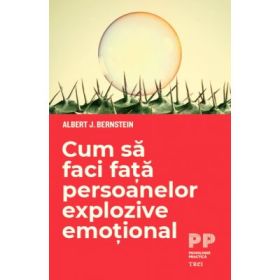Cum sa faci fata persoanelor explozive emotional - Albert J. Bernstein