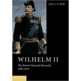 Wilhelm II: The Kaiser's Personal Monarchy, 1888–1900 - John C. G. Rohl