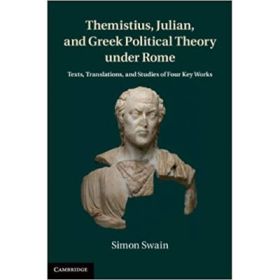 Themistius, Julian, and Greek Political Theory under Rome: Texts, Translations, and Studies of Four Key Works - Simon Swain