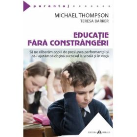 Educatie fara constrangeri - Sa ne eliberam copiii de presiunea performantei si sa-i ajutam sa obtina succesul la scoala si in viata - Michael Thompson