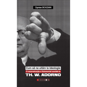 Cum sa ne uitam la ideologie. O reconstructie a fizionomiei sociale la Th. W. Adorno - Ciprian Bogdan