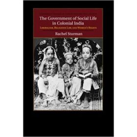 The Government of Social Life in Colonial India: Liberalism, Religious Law, and Women's Rights - Rachel Sturman