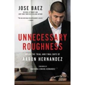 Unnecessary Roughness: Inside the Trial and Final Days of Aaron Hernandez - Jose Baez