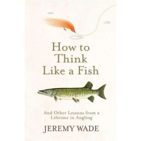 How to Think Like a Fish - Jeremy Wade