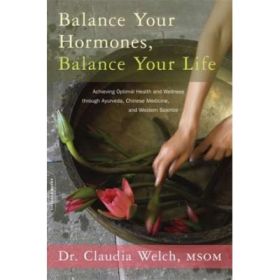 Balance Your Hormones, Balance Your Life: Achieving Optimal Health and Wellness through Ayurveda, Chinese Medicine, and Western Science - Claudia Welch