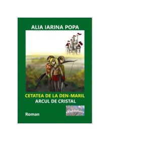 Cetatea de la Den-Maril: Arcul de cristal. Roman - Alia Iarina Popa