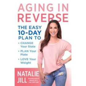 Aging in Reverse: The Easy 10-Day Plan to Change Your State, Plan Your Plate, Love Your Weight - Natalie Jill