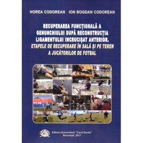 Recuperarea Functionala a Genunchiului dupa Reconstructia Ligamentului Incrucisat Anterior. Etapele de Recuperare in Sala si pe Teren a Jucatorilor de Fotbal - Horea Codorean