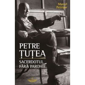 Petre Tutea. Sacerdotul fara parohie - Marcel Petrisor